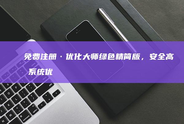 免费注册·优化大师绿色精简版，安全高效系统优化工具