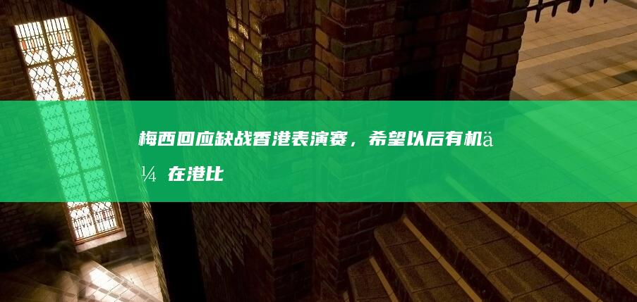 梅西回应缺战香港表演赛，希望以后有机会在港比赛，如何看待这一表态？